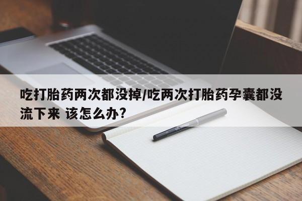 正品私人卖打胎药微信吃打胎药两次都没掉/吃两次打胎药孕囊都没流下来 该怎么办?