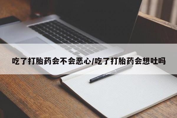 正品私人卖打胎药微信吃了打胎药会不会恶心/吃了打胎药会想吐吗