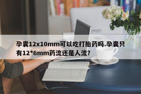 正品私人卖打胎药微信孕囊12x10mm可以吃打胎药吗.孕囊只有12*6mm药流还是人流？