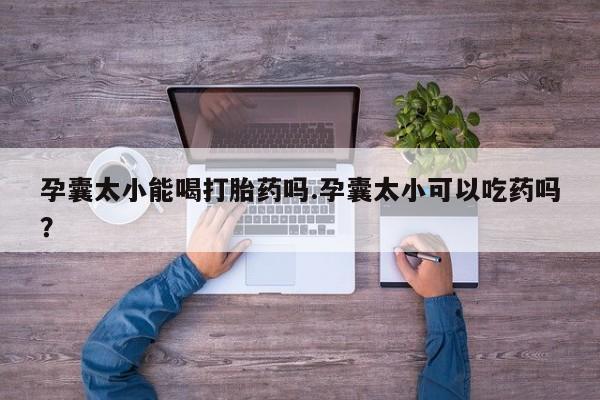 正品私人卖打胎药微信孕囊太小能喝打胎药吗.孕囊太小可以吃药吗？