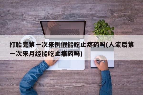 正品私人卖打胎药微信打胎完第一次来例假能吃止疼药吗(人流后第一次来月经能吃止痛药吗)