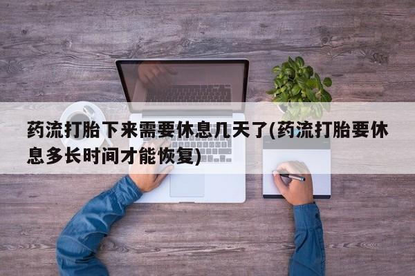 正品私人卖打胎药微信药流打胎下来需要休息几天了(药流打胎要休息多长时间才能恢复)