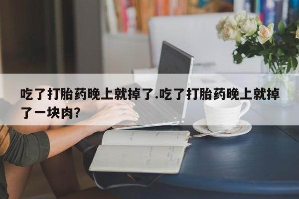 正品私人卖打胎药微信吃了打胎药晚上就掉了.吃了打胎药晚上就掉了一块肉？