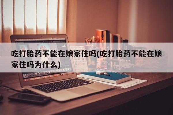 正品私人卖打胎药微信吃打胎药不能在娘家住吗(吃打胎药不能在娘家住吗为什么)