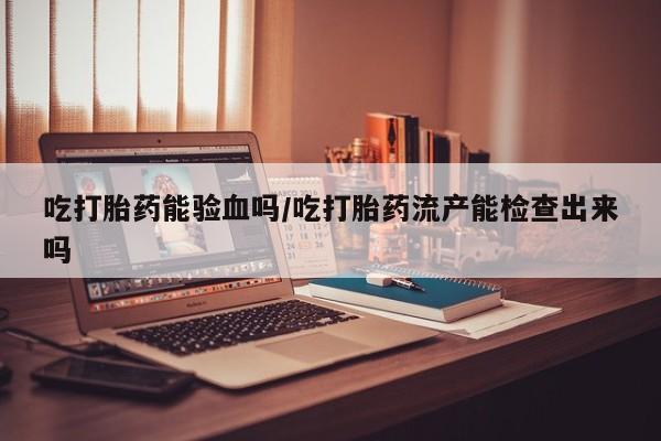 正品私人卖打胎药微信吃打胎药能验血吗/吃打胎药流产能检查出来吗